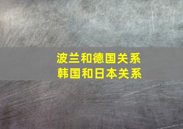 波兰和德国关系 韩国和日本关系